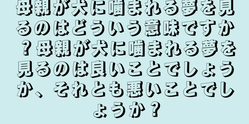 母親が犬に噛まれる夢を見るのはどういう意味ですか？母親が犬に噛まれる夢を見るのは良いことでしょうか、それとも悪いことでしょうか？