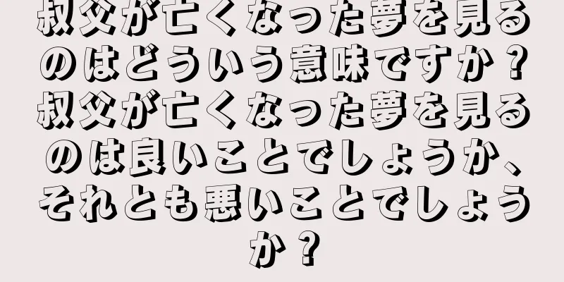 叔父が亡くなった夢を見るのはどういう意味ですか？叔父が亡くなった夢を見るのは良いことでしょうか、それとも悪いことでしょうか？