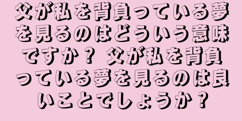父が私を背負っている夢を見るのはどういう意味ですか？ 父が私を背負っている夢を見るのは良いことでしょうか？