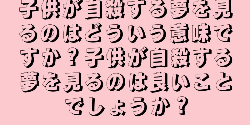 子供が自殺する夢を見るのはどういう意味ですか？子供が自殺する夢を見るのは良いことでしょうか？