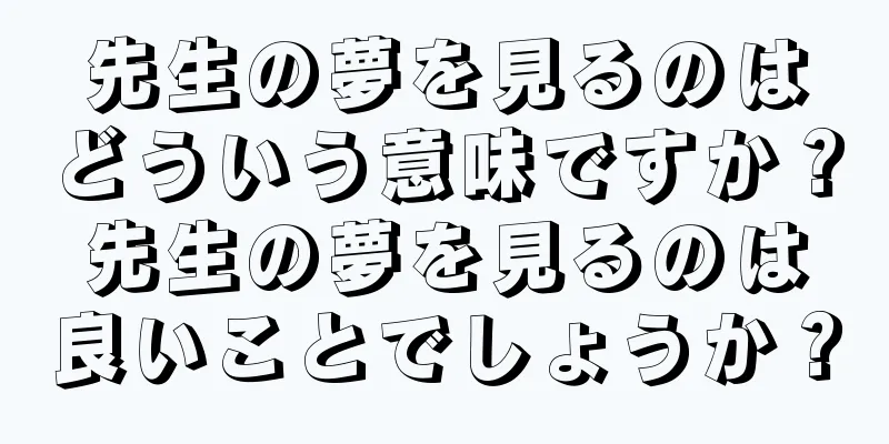 先生の夢を見るのはどういう意味ですか？先生の夢を見るのは良いことでしょうか？