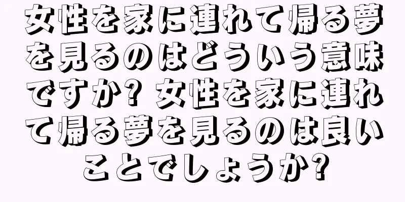女性を家に連れて帰る夢を見るのはどういう意味ですか? 女性を家に連れて帰る夢を見るのは良いことでしょうか?