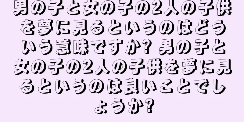 男の子と女の子の2人の子供を夢に見るというのはどういう意味ですか? 男の子と女の子の2人の子供を夢に見るというのは良いことでしょうか?