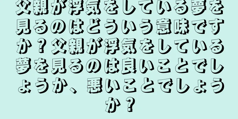 父親が浮気をしている夢を見るのはどういう意味ですか？父親が浮気をしている夢を見るのは良いことでしょうか、悪いことでしょうか？