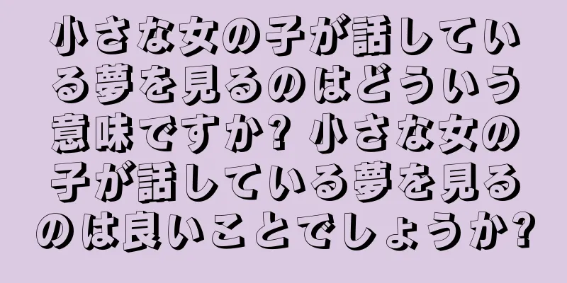 小さな女の子が話している夢を見るのはどういう意味ですか? 小さな女の子が話している夢を見るのは良いことでしょうか?