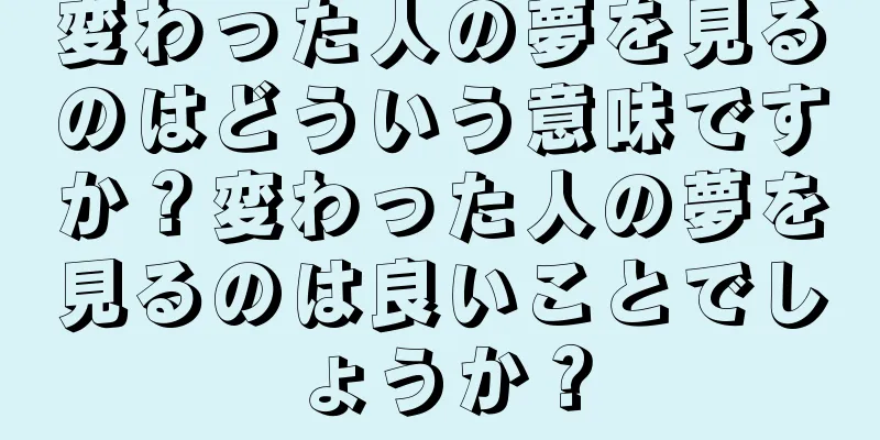 変わった人の夢を見るのはどういう意味ですか？変わった人の夢を見るのは良いことでしょうか？