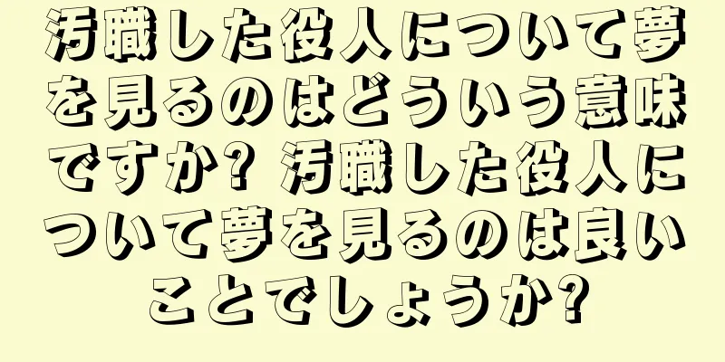 汚職した役人について夢を見るのはどういう意味ですか? 汚職した役人について夢を見るのは良いことでしょうか?