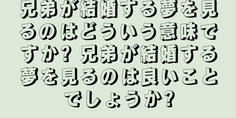 兄弟が結婚する夢を見るのはどういう意味ですか? 兄弟が結婚する夢を見るのは良いことでしょうか?