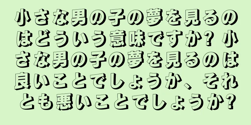 小さな男の子の夢を見るのはどういう意味ですか? 小さな男の子の夢を見るのは良いことでしょうか、それとも悪いことでしょうか?