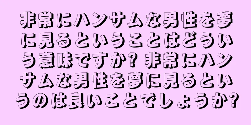 非常にハンサムな男性を夢に見るということはどういう意味ですか? 非常にハンサムな男性を夢に見るというのは良いことでしょうか?