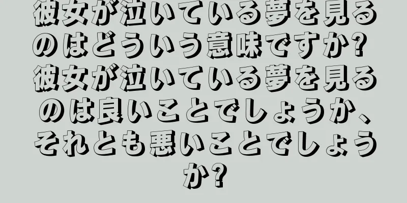彼女が泣いている夢を見るのはどういう意味ですか? 彼女が泣いている夢を見るのは良いことでしょうか、それとも悪いことでしょうか?