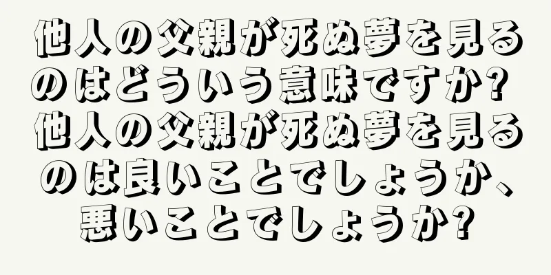 他人の父親が死ぬ夢を見るのはどういう意味ですか? 他人の父親が死ぬ夢を見るのは良いことでしょうか、悪いことでしょうか?