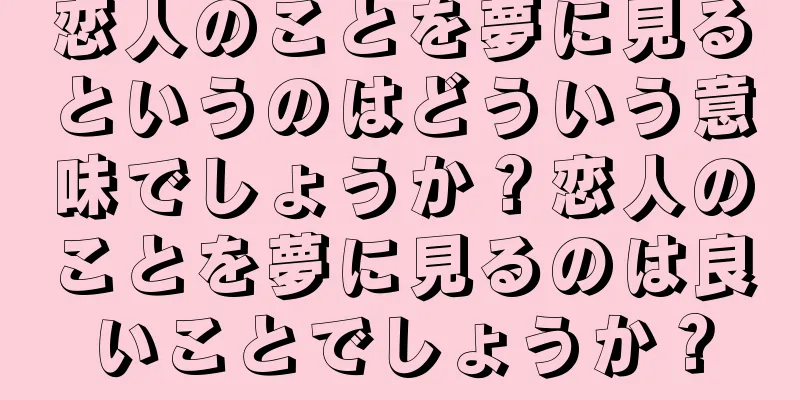 恋人のことを夢に見るというのはどういう意味でしょうか？恋人のことを夢に見るのは良いことでしょうか？