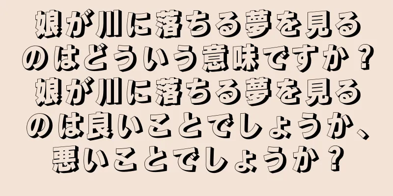 娘が川に落ちる夢を見るのはどういう意味ですか？娘が川に落ちる夢を見るのは良いことでしょうか、悪いことでしょうか？