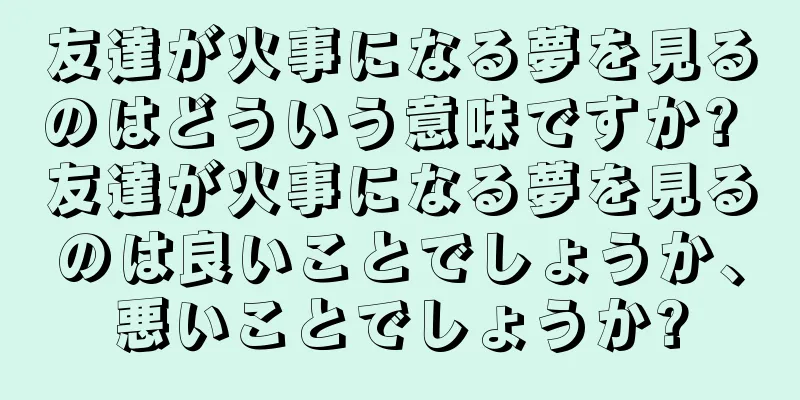 友達が火事になる夢を見るのはどういう意味ですか? 友達が火事になる夢を見るのは良いことでしょうか、悪いことでしょうか?