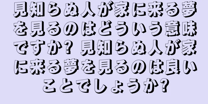 見知らぬ人が家に来る夢を見るのはどういう意味ですか? 見知らぬ人が家に来る夢を見るのは良いことでしょうか?