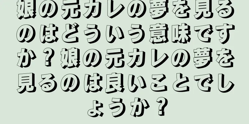 娘の元カレの夢を見るのはどういう意味ですか？娘の元カレの夢を見るのは良いことでしょうか？