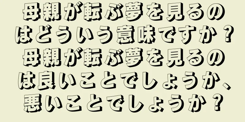母親が転ぶ夢を見るのはどういう意味ですか？母親が転ぶ夢を見るのは良いことでしょうか、悪いことでしょうか？