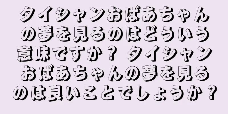タイシャンおばあちゃんの夢を見るのはどういう意味ですか？ タイシャンおばあちゃんの夢を見るのは良いことでしょうか？