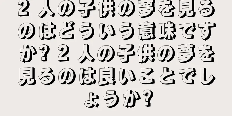 2 人の子供の夢を見るのはどういう意味ですか? 2 人の子供の夢を見るのは良いことでしょうか?