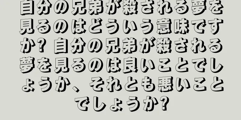 自分の兄弟が殺される夢を見るのはどういう意味ですか? 自分の兄弟が殺される夢を見るのは良いことでしょうか、それとも悪いことでしょうか?