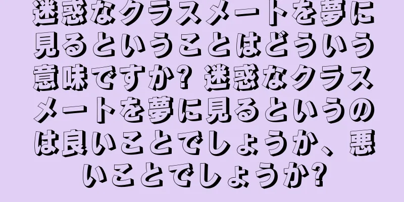 迷惑なクラスメートを夢に見るということはどういう意味ですか? 迷惑なクラスメートを夢に見るというのは良いことでしょうか、悪いことでしょうか?