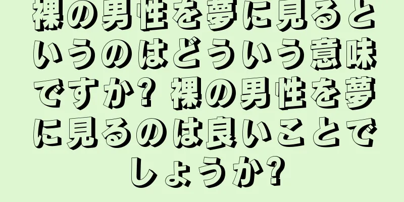 裸の男性を夢に見るというのはどういう意味ですか? 裸の男性を夢に見るのは良いことでしょうか?