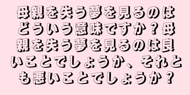 母親を失う夢を見るのはどういう意味ですか？母親を失う夢を見るのは良いことでしょうか、それとも悪いことでしょうか？