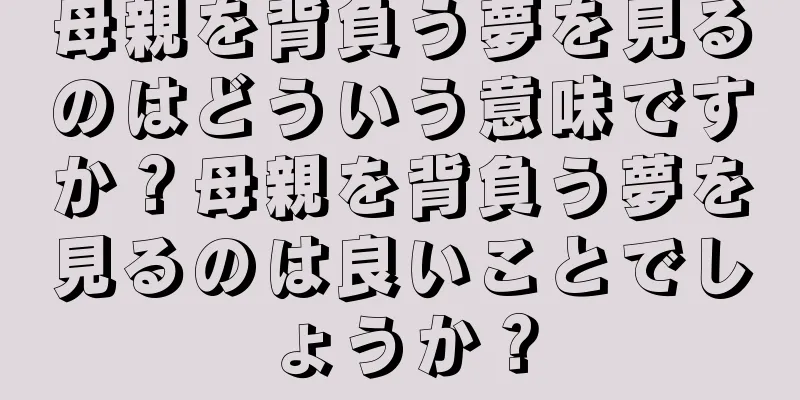 母親を背負う夢を見るのはどういう意味ですか？母親を背負う夢を見るのは良いことでしょうか？