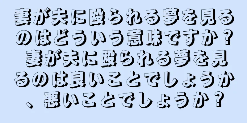 妻が夫に殴られる夢を見るのはどういう意味ですか？ 妻が夫に殴られる夢を見るのは良いことでしょうか、悪いことでしょうか？