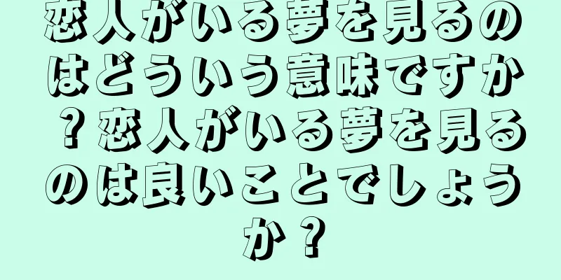 恋人がいる夢を見るのはどういう意味ですか？恋人がいる夢を見るのは良いことでしょうか？