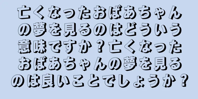 亡くなったおばあちゃんの夢を見るのはどういう意味ですか？亡くなったおばあちゃんの夢を見るのは良いことでしょうか？