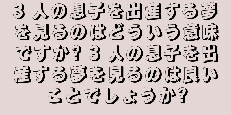 3 人の息子を出産する夢を見るのはどういう意味ですか? 3 人の息子を出産する夢を見るのは良いことでしょうか?