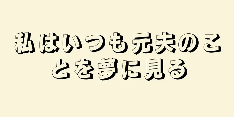 私はいつも元夫のことを夢に見る