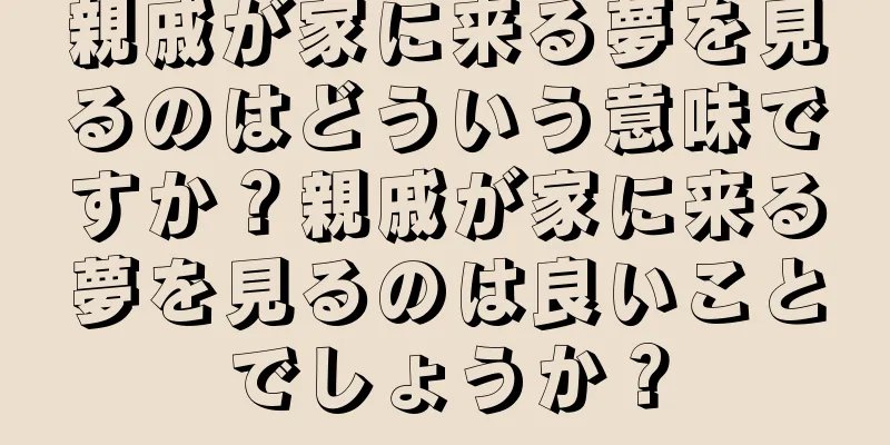 親戚が家に来る夢を見るのはどういう意味ですか？親戚が家に来る夢を見るのは良いことでしょうか？
