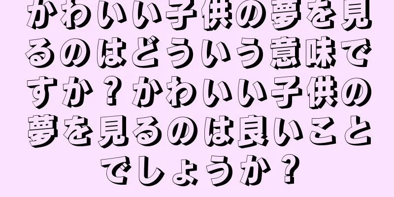 かわいい子供の夢を見るのはどういう意味ですか？かわいい子供の夢を見るのは良いことでしょうか？