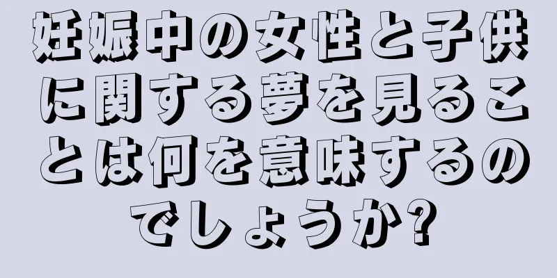 妊娠中の女性と子供に関する夢を見ることは何を意味するのでしょうか?