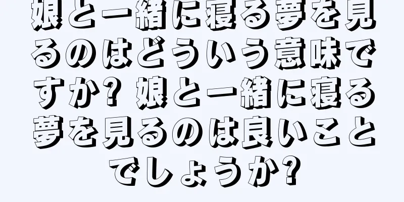 娘と一緒に寝る夢を見るのはどういう意味ですか? 娘と一緒に寝る夢を見るのは良いことでしょうか?