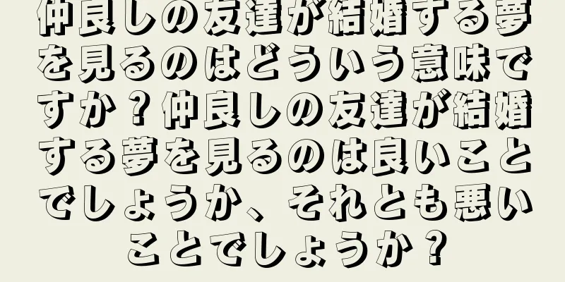 仲良しの友達が結婚する夢を見るのはどういう意味ですか？仲良しの友達が結婚する夢を見るのは良いことでしょうか、それとも悪いことでしょうか？