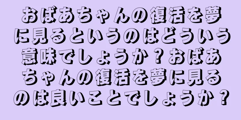 おばあちゃんの復活を夢に見るというのはどういう意味でしょうか？おばあちゃんの復活を夢に見るのは良いことでしょうか？