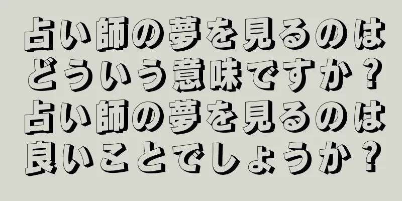 占い師の夢を見るのはどういう意味ですか？占い師の夢を見るのは良いことでしょうか？