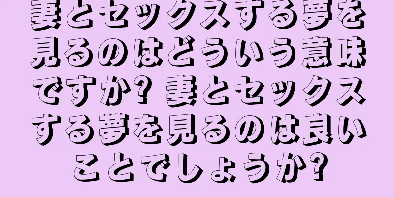 妻とセックスする夢を見るのはどういう意味ですか? 妻とセックスする夢を見るのは良いことでしょうか?