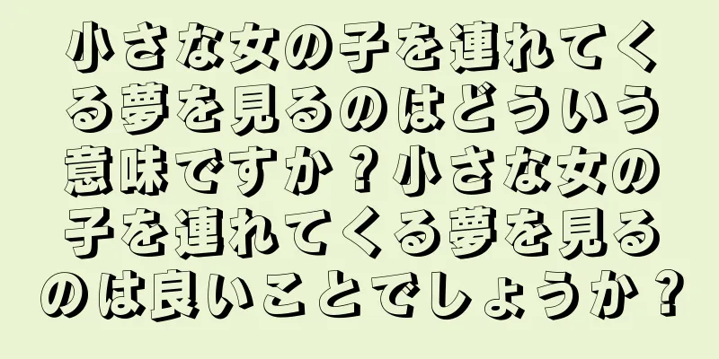小さな女の子を連れてくる夢を見るのはどういう意味ですか？小さな女の子を連れてくる夢を見るのは良いことでしょうか？