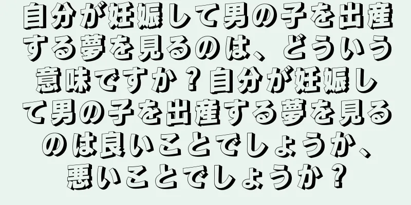 自分が妊娠して男の子を出産する夢を見るのは、どういう意味ですか？自分が妊娠して男の子を出産する夢を見るのは良いことでしょうか、悪いことでしょうか？