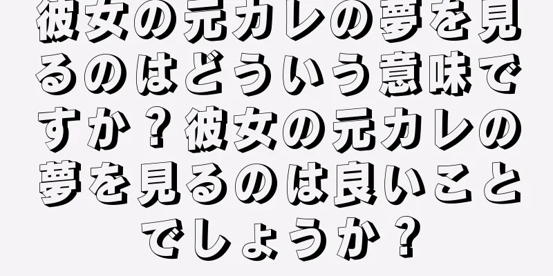 彼女の元カレの夢を見るのはどういう意味ですか？彼女の元カレの夢を見るのは良いことでしょうか？