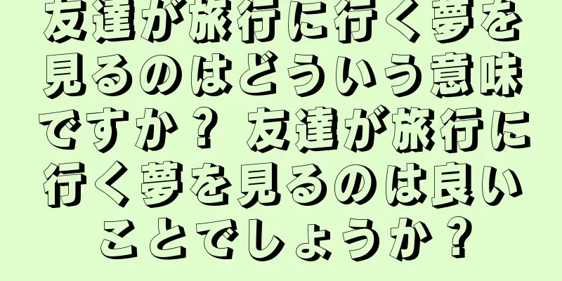 友達が旅行に行く夢を見るのはどういう意味ですか？ 友達が旅行に行く夢を見るのは良いことでしょうか？