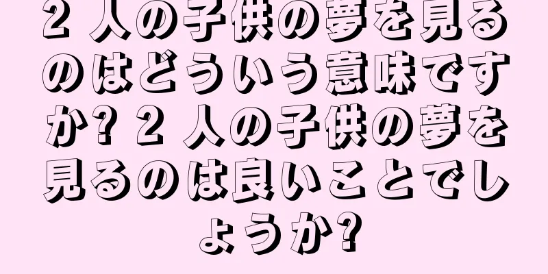 2 人の子供の夢を見るのはどういう意味ですか? 2 人の子供の夢を見るのは良いことでしょうか?