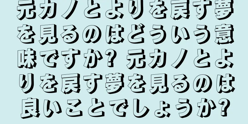 元カノとよりを戻す夢を見るのはどういう意味ですか? 元カノとよりを戻す夢を見るのは良いことでしょうか?