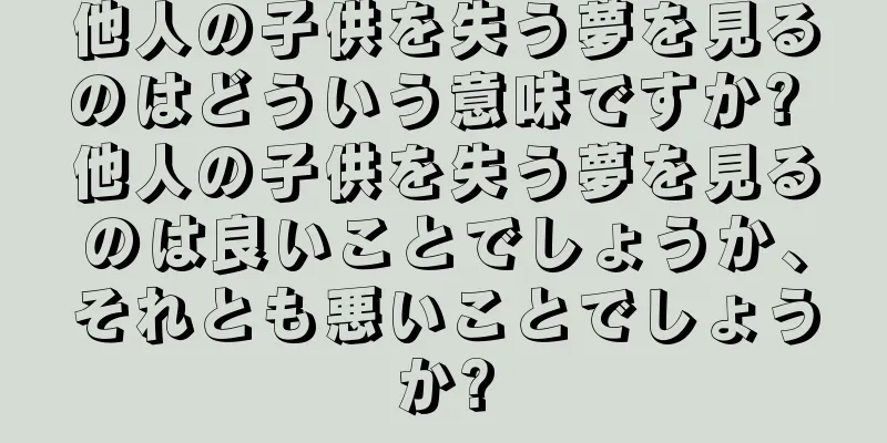 他人の子供を失う夢を見るのはどういう意味ですか? 他人の子供を失う夢を見るのは良いことでしょうか、それとも悪いことでしょうか?