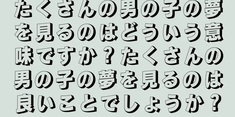 たくさんの男の子の夢を見るのはどういう意味ですか？たくさんの男の子の夢を見るのは良いことでしょうか？